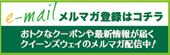 メルマガ登録はコチラ おトクなクーポンや最新情報が届く クイーンズウェイのメルマガ配信中！