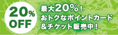 20％OFF 最大20％！おトクなポイントカード&チケット販売中！